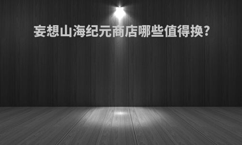 妄想山海纪元商店哪些值得换?