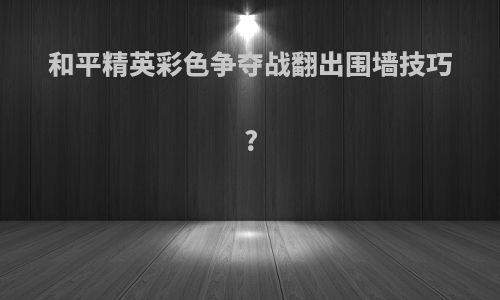 和平精英彩色争夺战翻出围墙技巧?