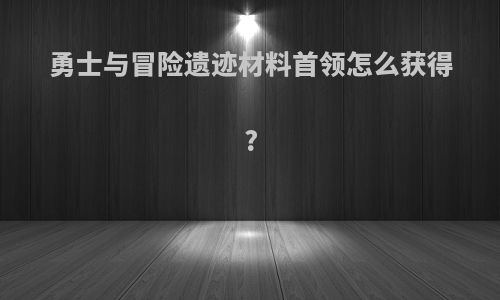 勇士与冒险遗迹材料首领怎么获得?