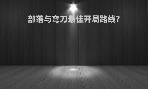 部落与弯刀最佳开局路线?