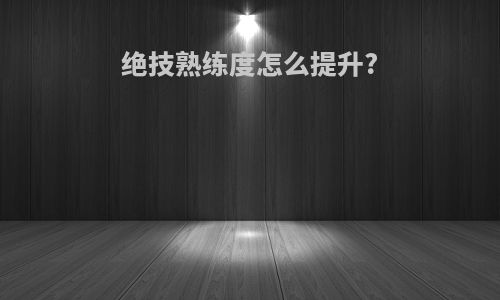 绝技熟练度怎么提升?