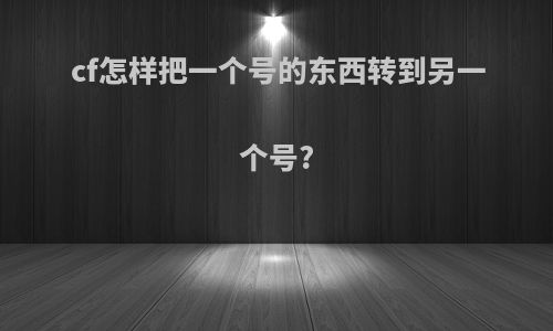 cf怎样把一个号的东西转到另一个号?