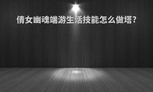 倩女幽魂端游生活技能怎么做塔?