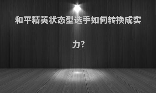和平精英状态型选手如何转换成实力?