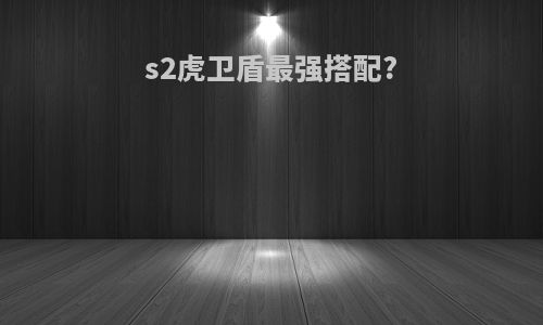 s2虎卫盾最强搭配?