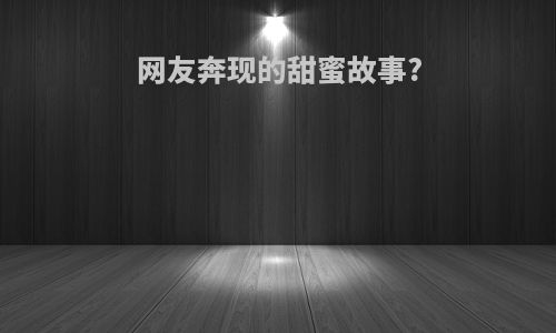 网友奔现的甜蜜故事?