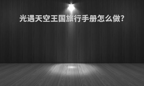 光遇天空王国旅行手册怎么做?