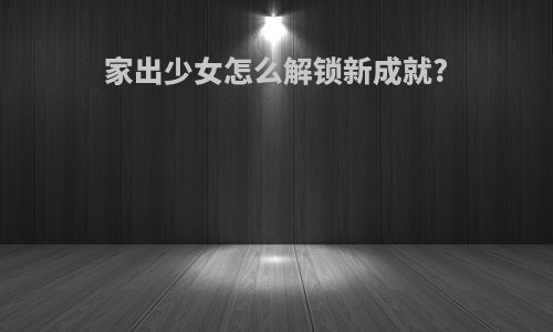 家出少女怎么解锁新成就?