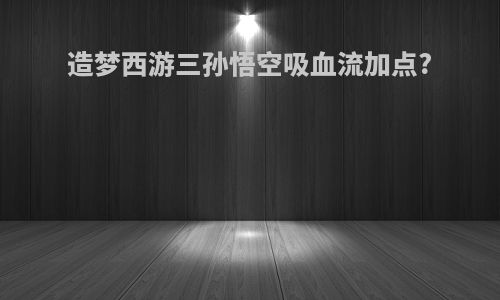 造梦西游三孙悟空吸血流加点?