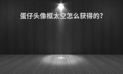 蛋仔头像框太空怎么获得的?