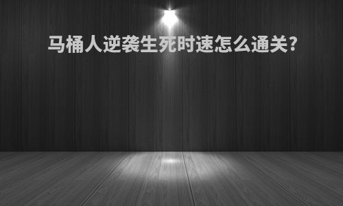 马桶人逆袭生死时速怎么通关?