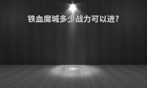 铁血魔城多少战力可以进?