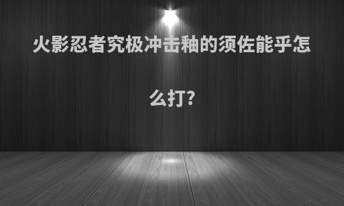 火影忍者究极冲击釉的须佐能乎怎么打?