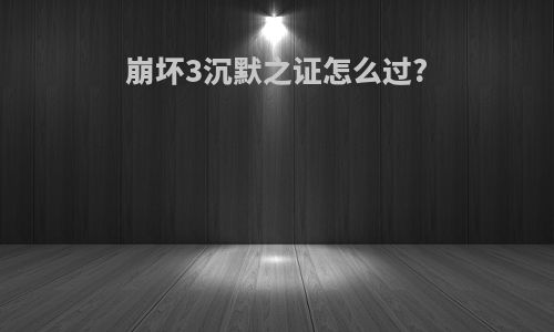 崩坏3沉默之证怎么过?
