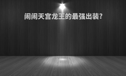 闹闹天宫龙王的最强出装?