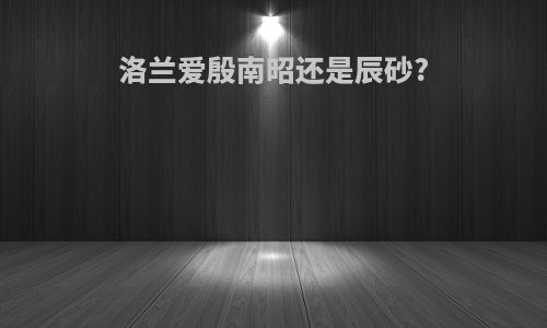 洛兰爱殷南昭还是辰砂?