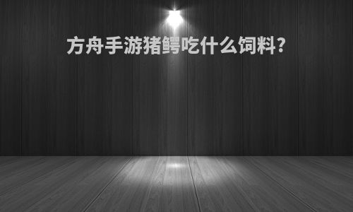 方舟手游猪鳄吃什么饲料?