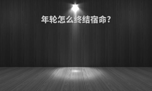 年轮怎么终结宿命?