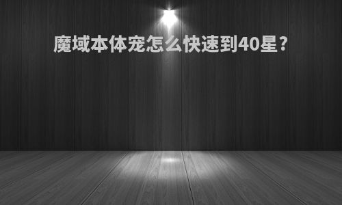 魔域本体宠怎么快速到40星?