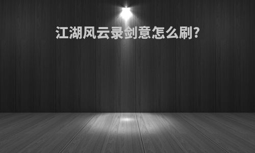 江湖风云录剑意怎么刷?