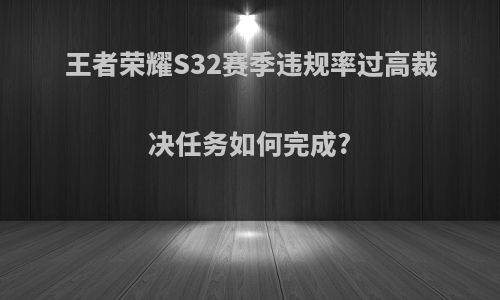 王者荣耀S32赛季违规率过高裁决任务如何完成?