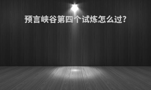 预言峡谷第四个试炼怎么过?