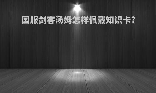 国服剑客汤姆怎样佩戴知识卡?