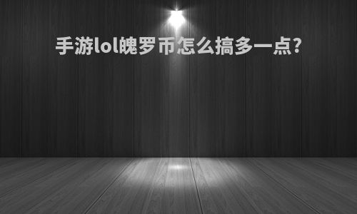 手游lol魄罗币怎么搞多一点?