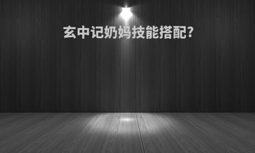 玄中记奶妈技能搭配?