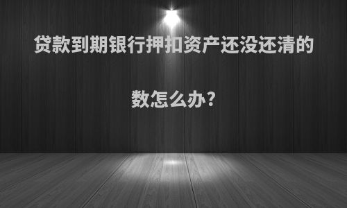 贷款到期银行押扣资产还没还清的数怎么办?