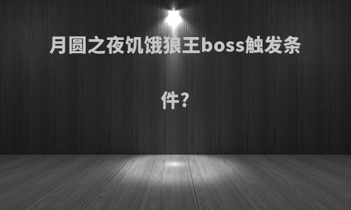 月圆之夜饥饿狼王boss触发条件?