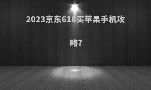 2023京东618买苹果手机攻略?