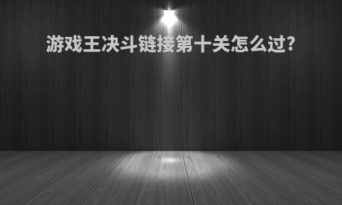 游戏王决斗链接第十关怎么过?