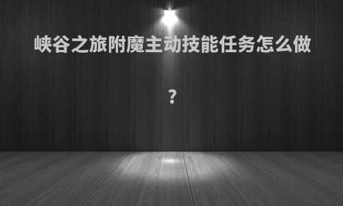 峡谷之旅附魔主动技能任务怎么做?