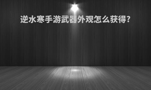 逆水寒手游武器外观怎么获得?