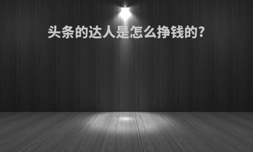 头条的达人是怎么挣钱的?