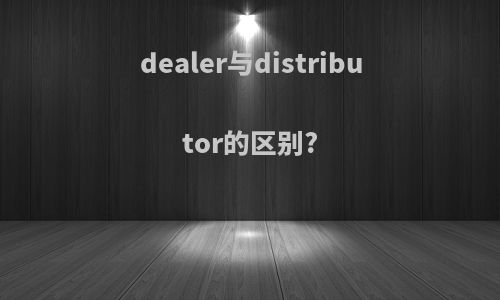 dealer与distributor的区别?