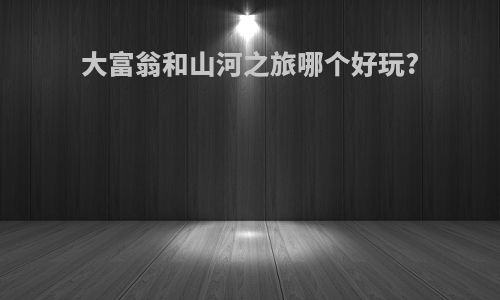 大富翁和山河之旅哪个好玩?