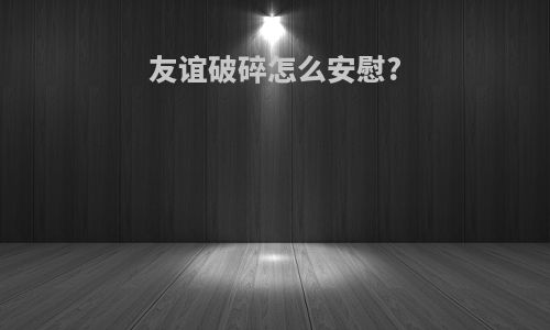 友谊破碎怎么安慰?