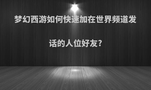 梦幻西游如何快速加在世界频道发话的人位好友?