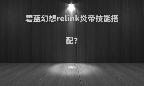 碧蓝幻想relink炎帝技能搭配?