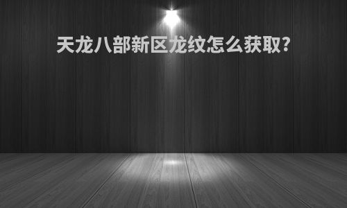 天龙八部新区龙纹怎么获取?