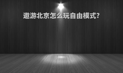 遨游北京怎么玩自由模式?
