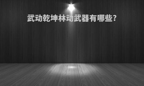 武动乾坤林动武器有哪些?