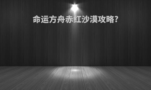 命运方舟赤红沙漠攻略?
