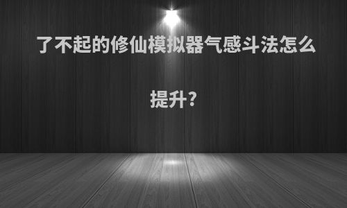 了不起的修仙模拟器气感斗法怎么提升?