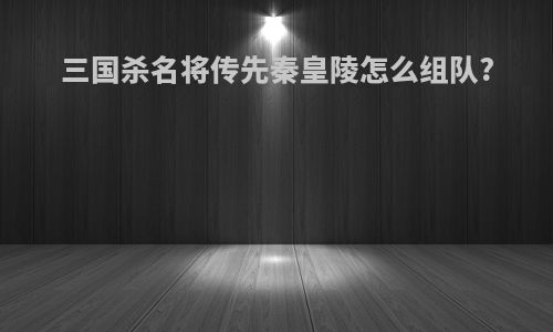 三国杀名将传先秦皇陵怎么组队?