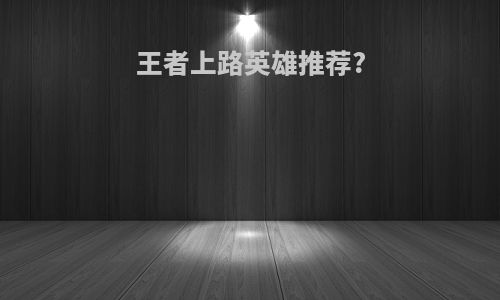 王者上路英雄推荐?