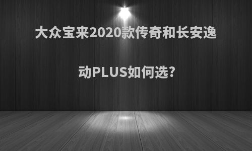 大众宝来2020款传奇和长安逸动PLUS如何选?