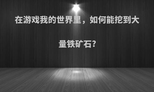 在游戏我的世界里，如何能挖到大量铁矿石?
